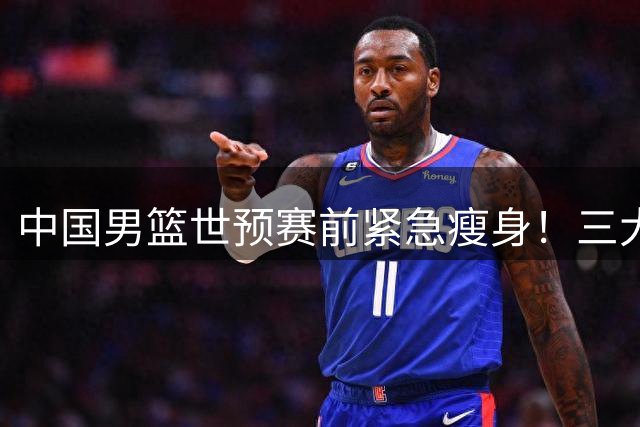 中国男篮世预赛前紧急瘦身！三大新星离队内幕曝光 周琦赵睿缺阵真相引热议