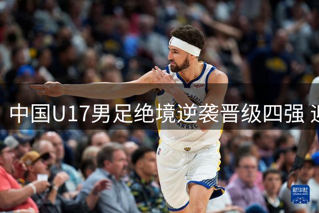 中国U17男足绝境逆袭晋级四强 迎战南美劲旅河床检验世界杯成色