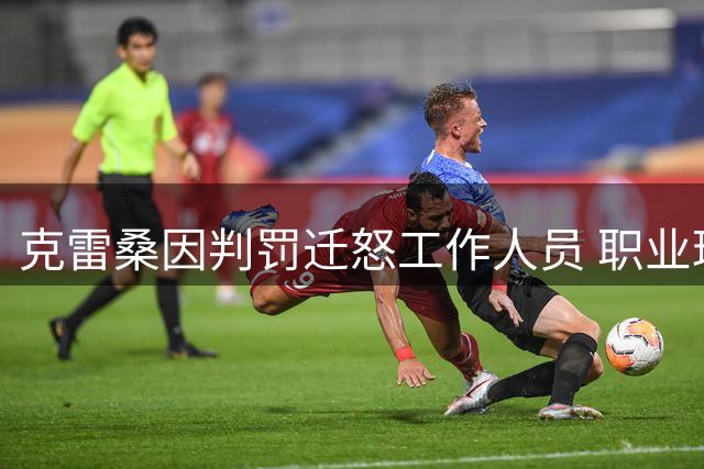 克雷桑因判罚迁怒工作人员 职业球员情绪管理亟待加强