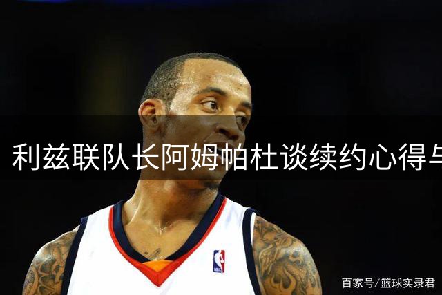 利兹联队长阿姆帕杜谈续约心得与中场定位