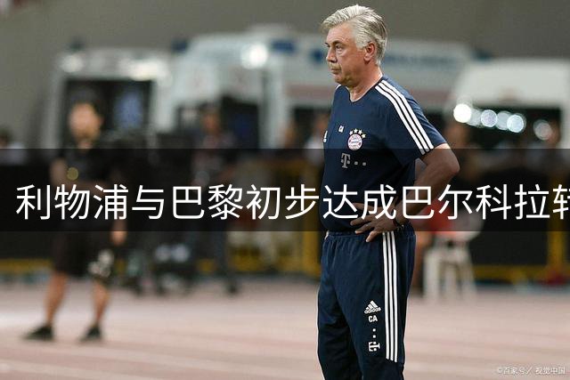 利物浦与巴黎初步达成巴尔科拉转会协议 总价近1.2亿镑