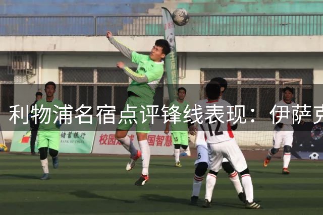 利物浦名宿点评锋线表现：伊萨克需证明价值 维尔茨遭误判