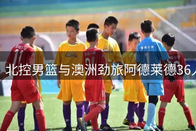 北控男篮与澳洲劲旅阿德莱德36人开展篮球文化交流活动