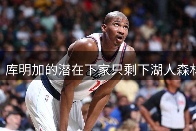 库明加的潜在下家只剩下湖人森林狼了，湖人是更稳妥的选择？