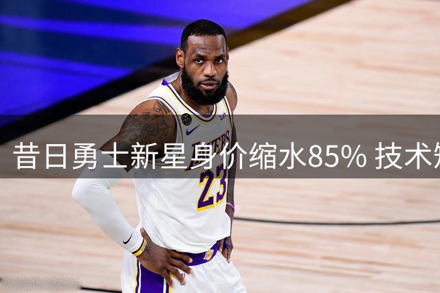 昔日勇士新星身价缩水85% 技术短板令NBA球队集体退却