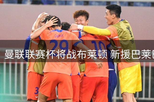 曼联联赛杯将战布莱顿 新援巴莱巴因伤错过对阵旧主