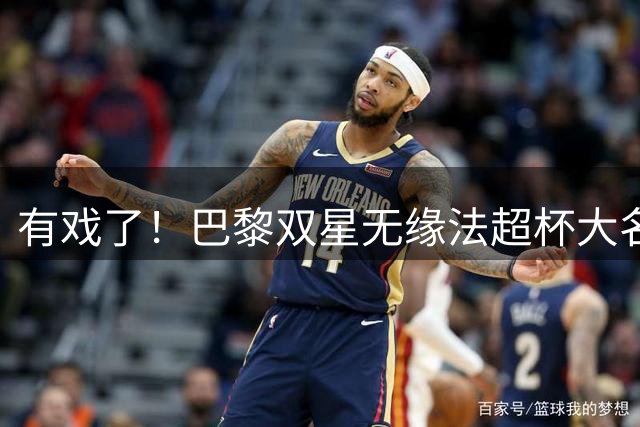 有戏了！巴黎双星无缘法超杯大名单，利物浦补强边路迎来转机