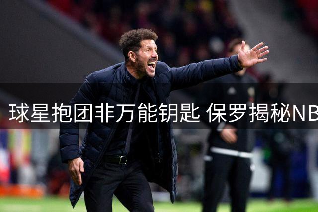 球星抱团非万能钥匙 保罗揭秘NBA超巨组合内幕