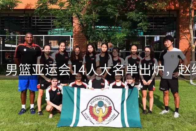 男篮亚运会14人大名单出炉，赵继伟意外缺席，杨瀚森回NBA，夺冠恐难了