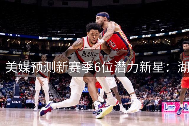 美媒预测新赛季6位潜力新星：湖人新核居首 马刺小将受期待