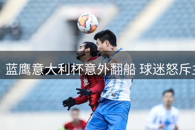 蓝鹰意大利杯意外翻船 球迷怒斥主席拒入场抗议