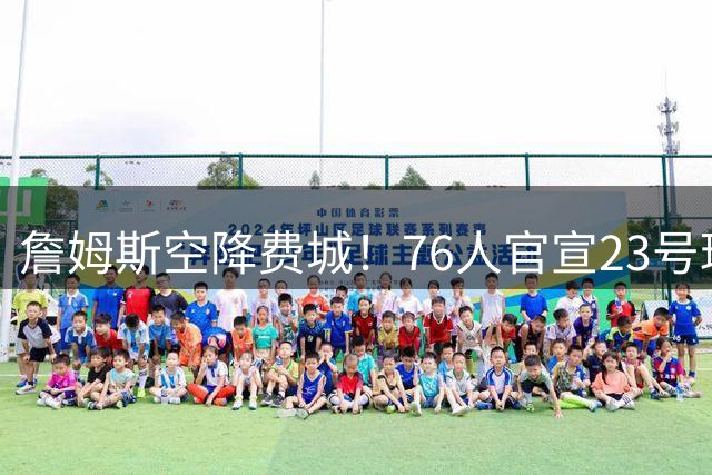 詹姆斯空降费城！76人官宣23号球衣亮相更衣室