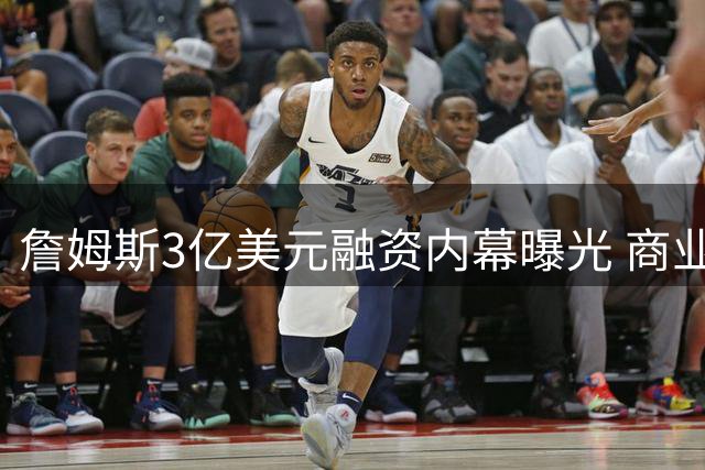 詹姆斯3亿美元融资内幕曝光 商业头脑再获盛赞