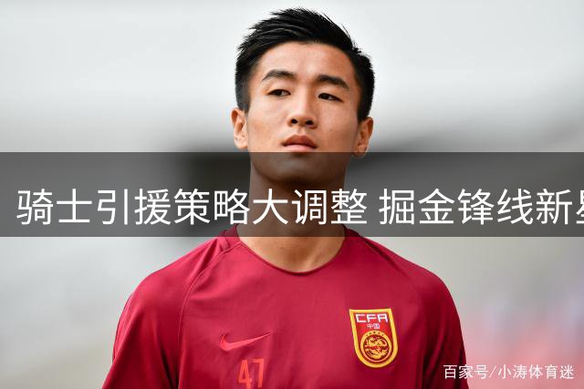 骑士引援策略大调整 掘金锋线新星成最新猎物