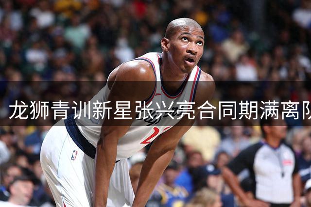 龙狮青训新星张兴亮合同期满离队 曾获三人篮球U21世界冠军